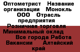 Оптометрист › Название организации ­ Монокль, ООО › Отрасль предприятия ­ Розничная торговля › Минимальный оклад ­ 25 000 - Все города Работа » Вакансии   . Алтайский край